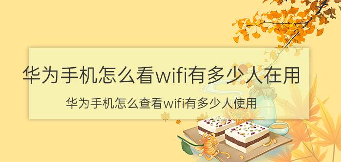 华为手机怎么看wifi有多少人在用 华为手机怎么查看wifi有多少人使用？